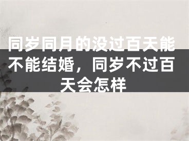 同岁同月的没过百天能不能结婚，同岁不过百天会怎样