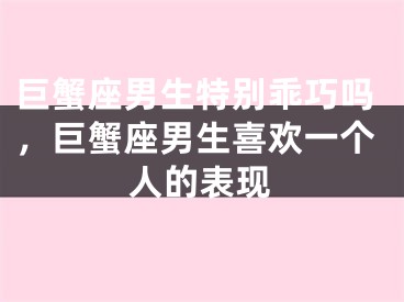 巨蟹座男生特别乖巧吗，巨蟹座男生喜欢一个人的表现