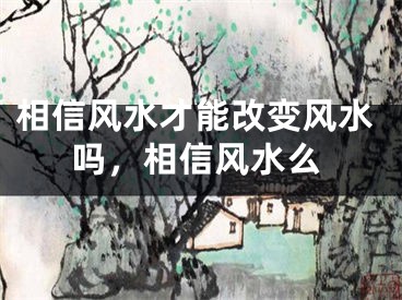 相信风水才能改变风水吗,相信风水么