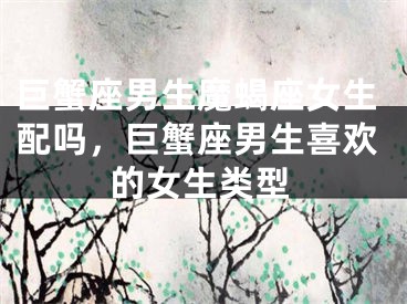 巨蟹座男生魔蝎座女生配吗，巨蟹座男生喜欢的女生类型