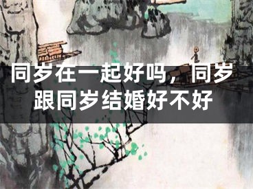 同岁在一起好吗，同岁跟同岁结婚好不好