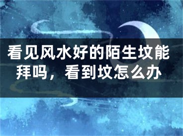 看见风水好的陌生坟能拜吗，看到坟怎么办
