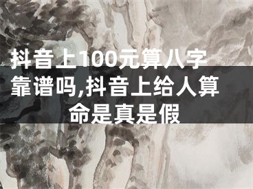 抖音上100元算八字靠谱吗,抖音上给人算命是真是假