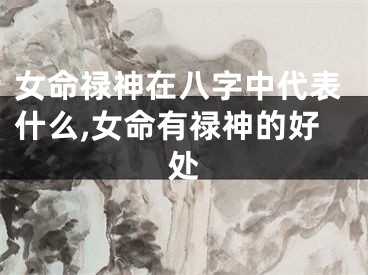 女命禄神在八字中代表什么,女命有禄神的好处