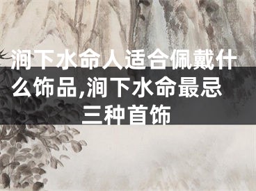 涧下水命人适合佩戴什么饰品,涧下水命最忌三种首饰