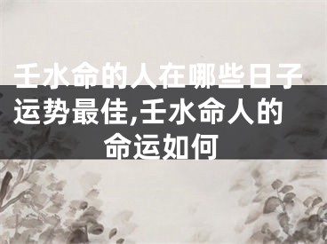 壬水命的人在哪些日子运势最佳,壬水命人的命运如何