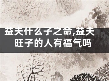 益夫什么子之命,益夫旺子的人有福气吗