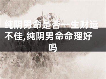 纯阴男命是否一生财运不佳,纯阴男命命理好吗