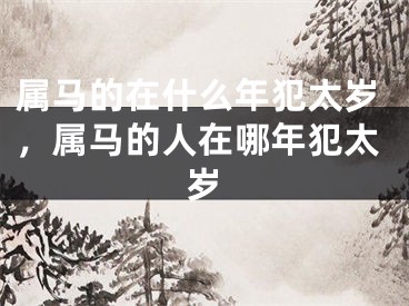属马的在什么年犯太岁，属马的人在哪年犯太岁