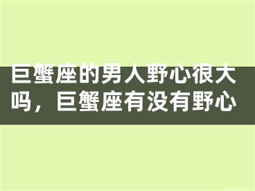 巨蟹座的男人野心很大吗，巨蟹座有没有野心