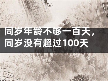 同岁年龄不够一百天，同岁没有超过100天