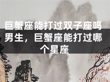 巨蟹座能打过双子座吗男生,巨蟹座能打过哪个星座