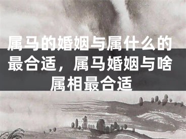 属马的婚姻与属什么的最合适，属马婚姻与啥属相最合适