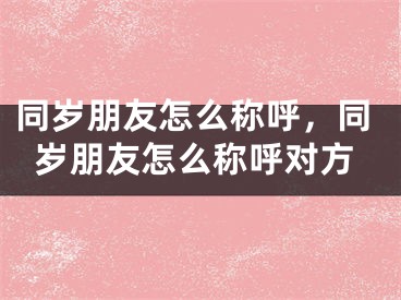 同岁朋友怎么称呼，同岁朋友怎么称呼对方