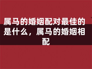 属马的婚姻配对最佳的是什么，属马的婚姻相配