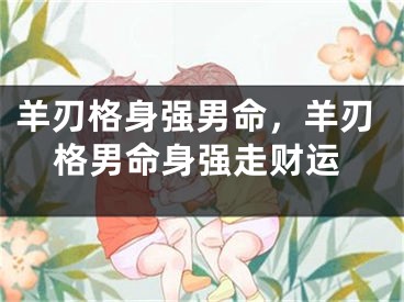 羊刃格身强男命，羊刃格男命身强走财运