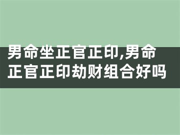 男命坐正官正印,男命正官正印劫财组合好吗