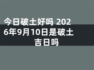 今日破土好吗 2026年9月10日是破土吉日吗