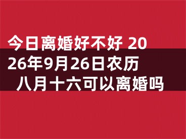 今日离婚好不好 2026年9月26日农历八月十六可以离婚吗