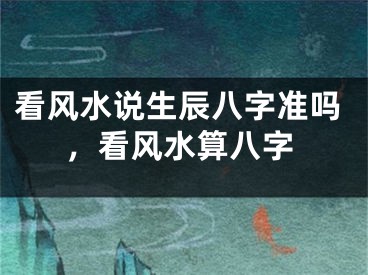 看风水说生辰八字准吗，看风水算八字