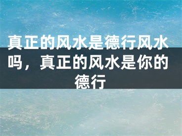 真正的风水是德行风水吗,真正的风水是你的德行