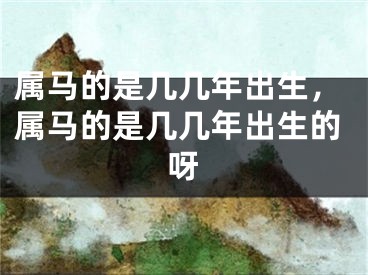 属马的是几几年出生，属马的是几几年出生的呀