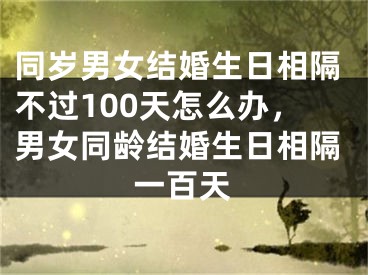 同岁男女结婚生日相隔不过100天怎么办，男女同龄结婚生日相隔一百天