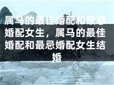 属马的最佳婚配和最忌婚配女生，属马的最佳婚配和最忌婚配女生结婚