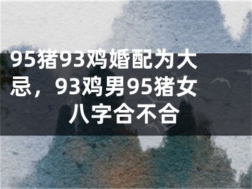 95猪93鸡婚配为大忌，93鸡男95猪女八字合不合