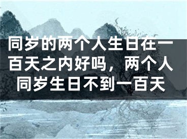同岁的两个人生日在一百天之内好吗，两个人同岁生日不到一百天