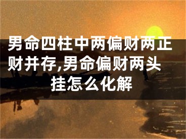 男命四柱中两偏财两正财并存,男命偏财两头挂怎么化解