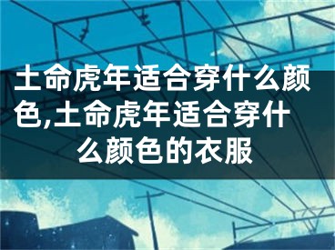 土命虎年适合穿什么颜色,土命虎年适合穿什么颜色的衣服