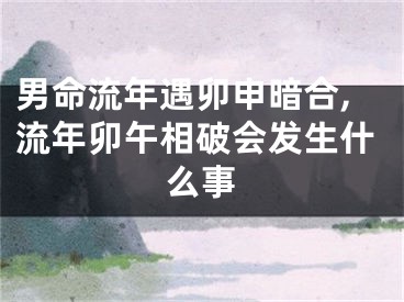 男命流年遇卯申暗合,流年卯午相破会发生什么事