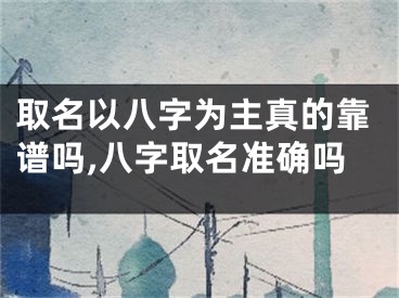 取名以八字为主真的靠谱吗,八字取名准确吗