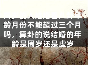 同岁的人结婚看八卦年龄月份不能超过三个月吗，算卦的说结婚的年龄是周岁还是虚岁