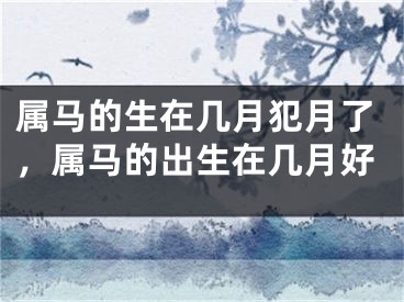 属马的生在几月犯月了，属马的出生在几月好