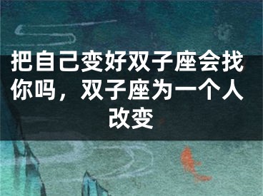 把自己变好双子座会找你吗,双子座为一个人改变