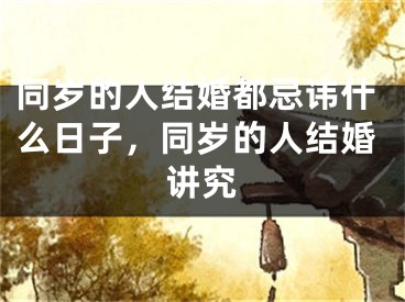 同岁的人结婚都忌讳什么日子，同岁的人结婚讲究
