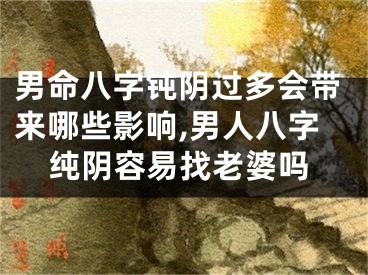 男命八字钝阴过多会带来哪些影响,男人八字纯阴容易找老婆吗