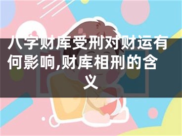 八字财库受刑对财运有何影响,财库相刑的含义