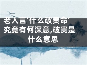 老人言‘什么破贵命’究竟有何深意,破贵是什么意思