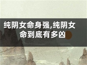 纯阴女命身强,纯阴女命到底有多凶