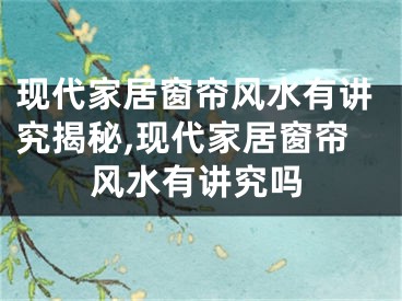 现代家居窗帘风水有讲究揭秘,现代家居窗帘风水有讲究吗