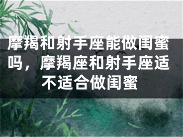 摩羯和射手座能做闺蜜吗，摩羯座和射手座适不适合做闺蜜