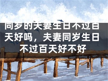 同岁的夫妻生日不过百天好吗，夫妻同岁生日不过百天好不好