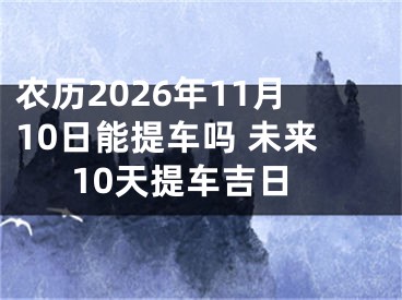 农历2026年11月10日能提车吗 未来10天提车吉日