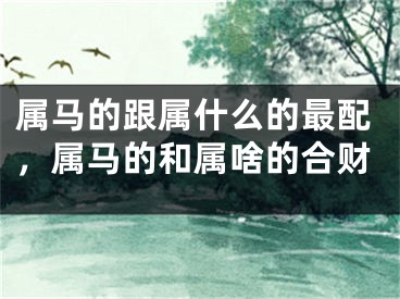属马的跟属什么的最配，属马的和属啥的合财