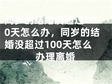 同岁的结婚没超过100天怎么办，同岁的结婚没超过100天怎么办理离婚