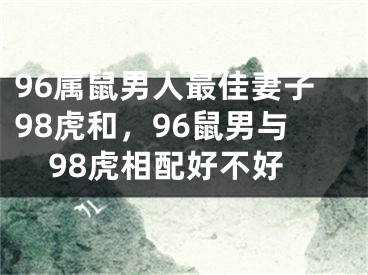 96属鼠男人最佳妻子98虎和，96鼠男与98虎相配好不好
