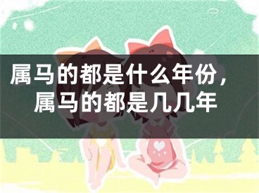属马的都是什么年份，属马的都是几几年